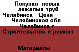 Покупка  новых, лежалых труб Челябинск › Цена ­ 1 000 - Челябинская обл., Челябинск г. Строительство и ремонт » Материалы   . Челябинская обл.,Челябинск г.